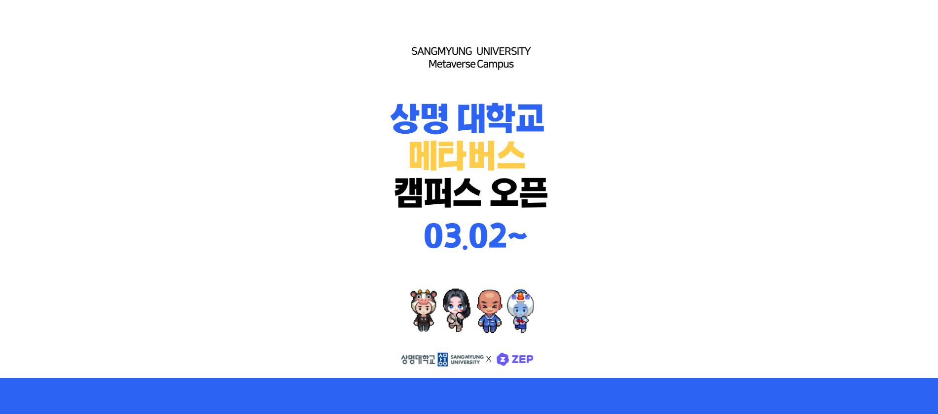 SANGMYUMG UNIVERSITY Metaverse Campus Welcome 상명대학교 메타버스 캠퍼스 오픈! 03.02 ~ 바로가기 상명대학교 SANGMYUNG UNIVERSITY ZEP created by 팀 소다 / 팀 오르악